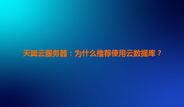 天翼云服务器：为什么推荐使用云数据库？