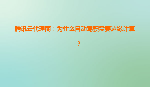 腾讯云代理商：为什么自动驾驶需要边缘计算？