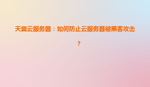 天翼云服务器：如何防止云服务器被黑客攻击？