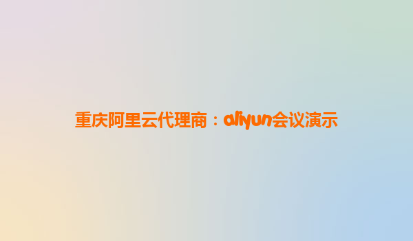 重庆阿里云代理商：aliyun会议演示