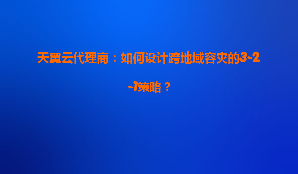 天翼云代理商：如何设计跨地域容灾的3-2-1策略？