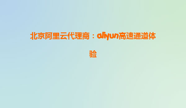 北京阿里云代理商：aliyun高速通道体验