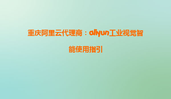 重庆阿里云代理商：aliyun工业视觉智能使用指引