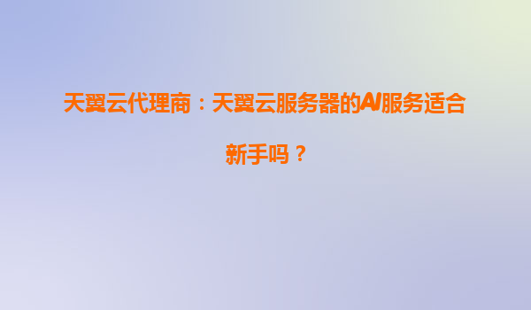 天翼云代理商：天翼云服务器的AI服务适合新手吗？