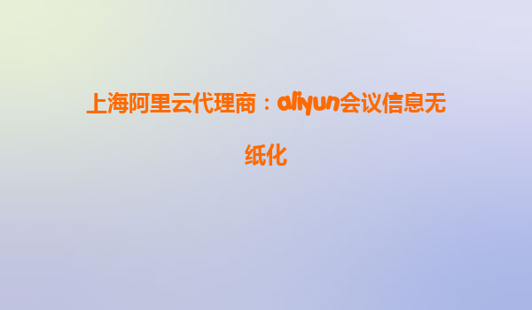 上海阿里云代理商：aliyun会议信息无纸化