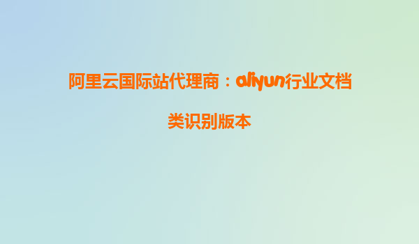 阿里云国际站代理商：aliyun行业文档类识别版本