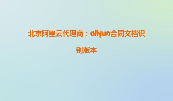 北京阿里云代理商：aliyun合同文档识别版本