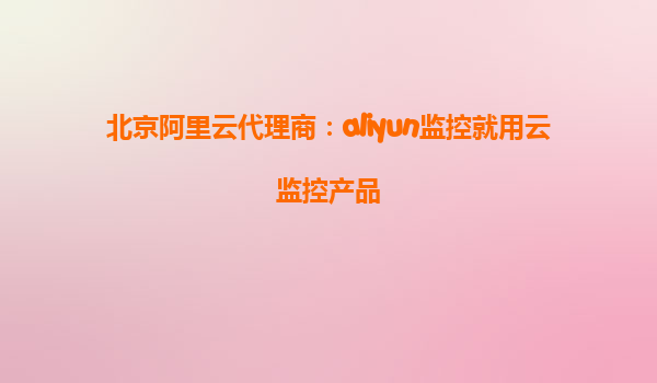 北京阿里云代理商：aliyun监控就用云监控产品