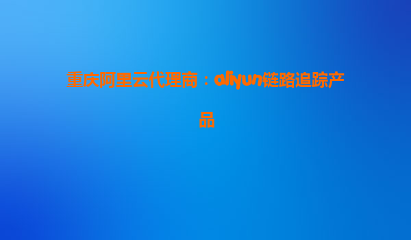 重庆阿里云代理商：aliyun链路追踪产品