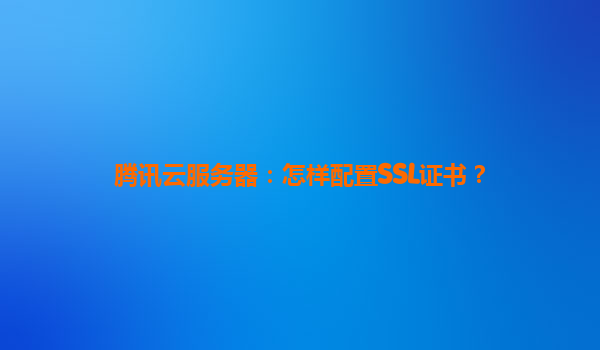 腾讯云服务器：怎样配置SSL证书？