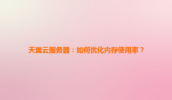 天翼云服务器：如何优化内存使用率？