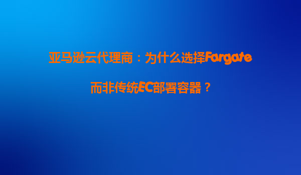 亚马逊云代理商：为什么选择Fargate而非传统EC部署容器？