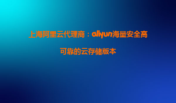 上海阿里云代理商：aliyun海量安全高可靠的云存储版本