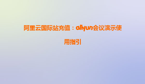阿里云国际站充值：aliyun会议演示使用指引