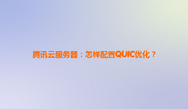 腾讯云服务器：怎样配置QUIC优化？
