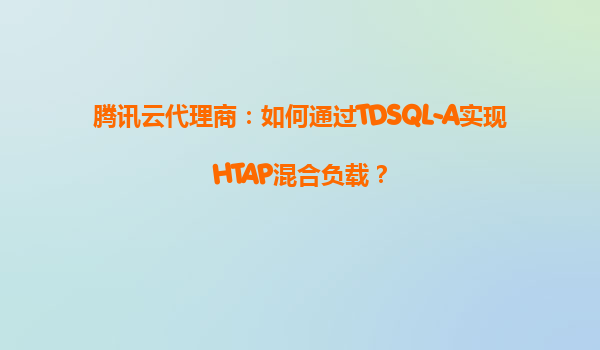 腾讯云代理商：如何通过TDSQL-A实现HTAP混合负载？