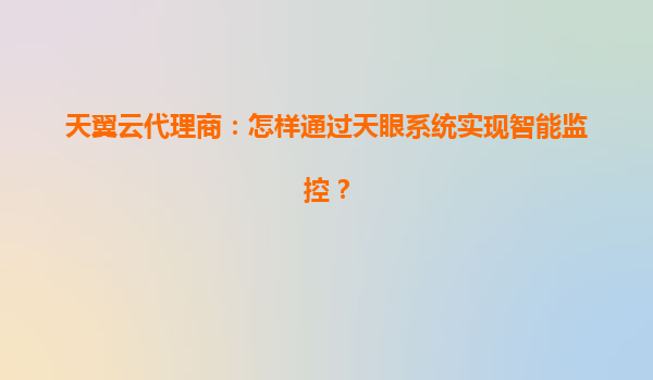 天翼云代理商：怎样通过天眼系统实现智能监控？