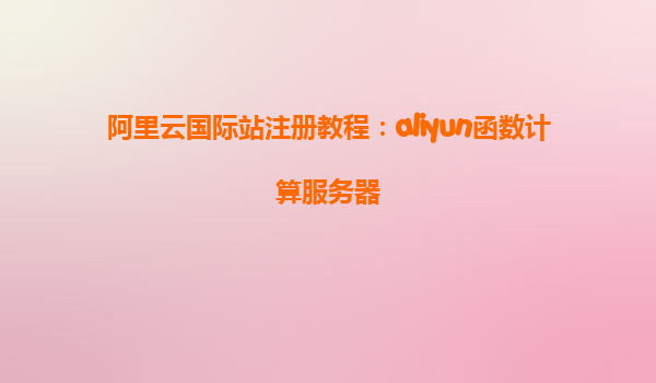 阿里云国际站注册教程：aliyun函数计算服务器