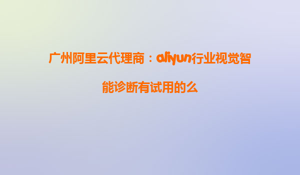 广州阿里云代理商：aliyun行业视觉智能诊断有试用的么