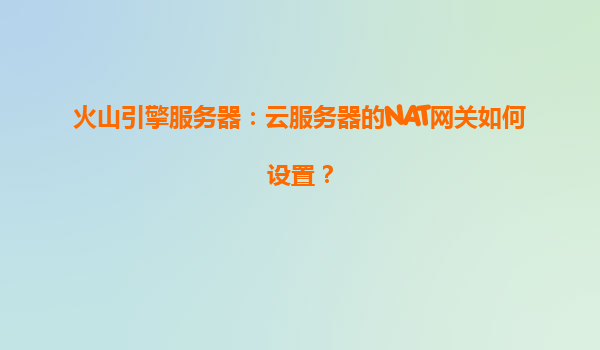 火山引擎服务器：云服务器的NAT网关如何设置？
