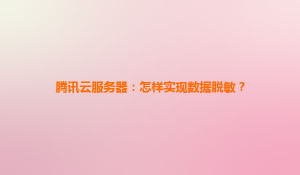 腾讯云服务器：怎样实现数据脱敏？