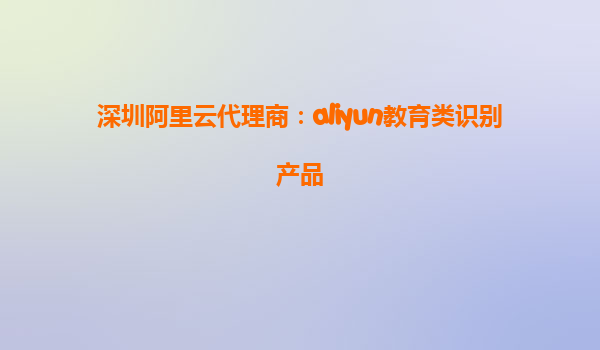 深圳阿里云代理商：aliyun教育类识别产品