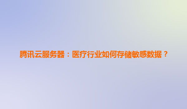 腾讯云服务器：医疗行业如何存储敏感数据？