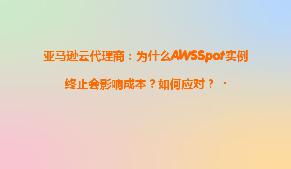 亚马逊云代理商：为什么AWSSpot实例终止会影响成本？如何应对？‌