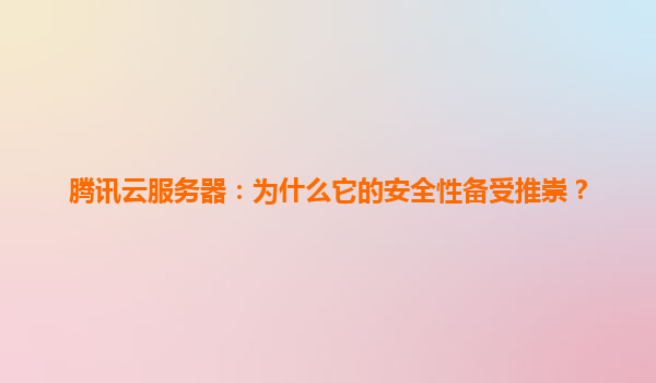 腾讯云服务器：为什么它的安全性备受推崇？
