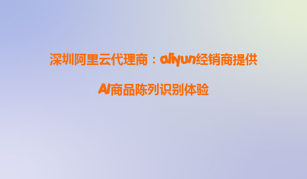 深圳阿里云代理商：aliyun经销商提供AI商品陈列识别体验