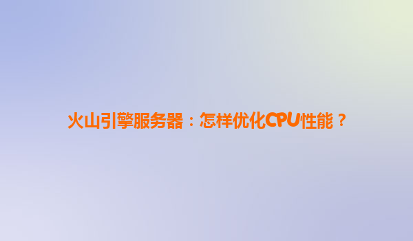 火山引擎服务器：怎样优化CPU性能？