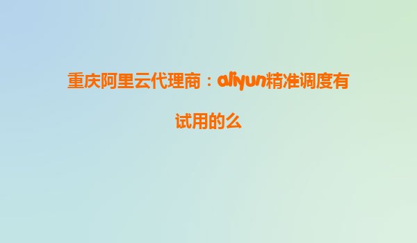 重庆阿里云代理商：aliyun精准调度有试用的么
