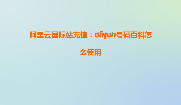 阿里云国际站充值：aliyun号码百科怎么使用