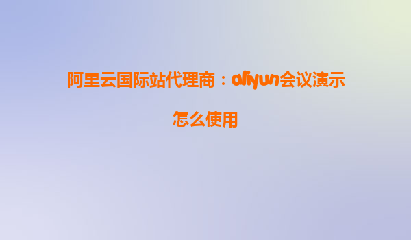 阿里云国际站代理商：aliyun会议演示怎么使用