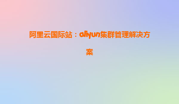 阿里云国际站：aliyun集群管理解决方案