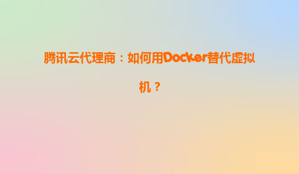 腾讯云代理商：如何用Docker替代虚拟机？