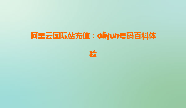 阿里云国际站充值：aliyun号码百科体验