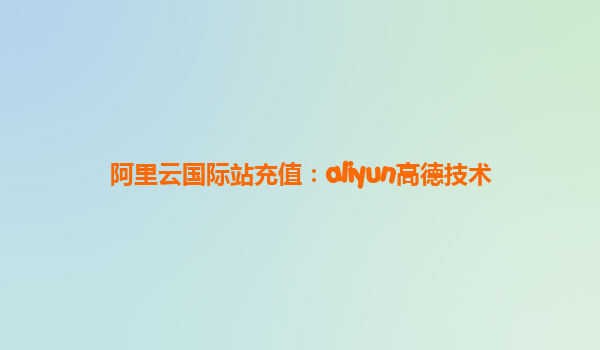 阿里云国际站充值：aliyun高德技术