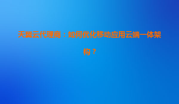 天翼云代理商：如何优化移动应用云端一体架构？