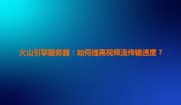 火山引擎服务器：如何提高视频流传输速度？