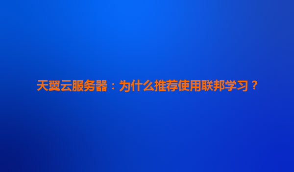 天翼云服务器：为什么推荐使用联邦学习？