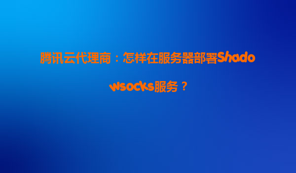 腾讯云代理商：怎样在服务器部署Shadowsocks服务？