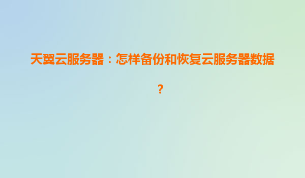 天翼云服务器：怎样备份和恢复云服务器数据？