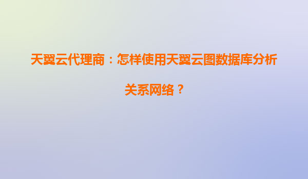 天翼云代理商：怎样使用天翼云图数据库分析关系网络？