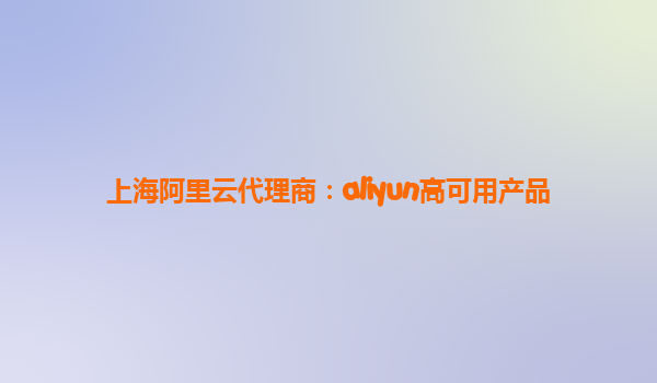 上海阿里云代理商：aliyun高可用产品