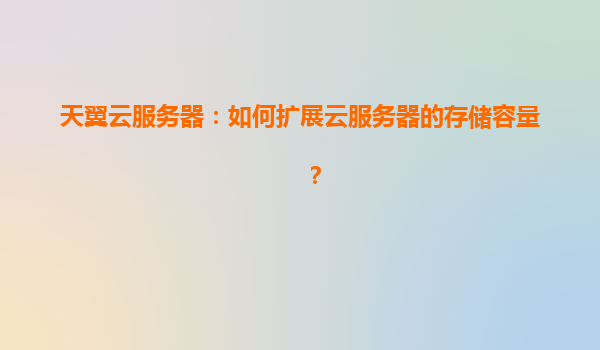 天翼云服务器：如何扩展云服务器的存储容量？