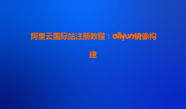 阿里云国际站注册教程：aliyun镜像构建