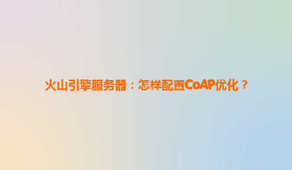 火山引擎服务器：怎样配置CoAP优化？