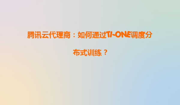 腾讯云代理商：如何通过TI-ONE调度分布式训练？