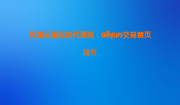 阿里云国际站代理商：aliyun交易首页简介